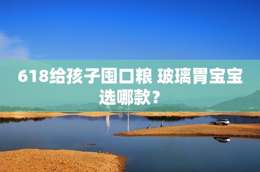 618给孩子囤口粮 玻璃胃宝宝选哪款？