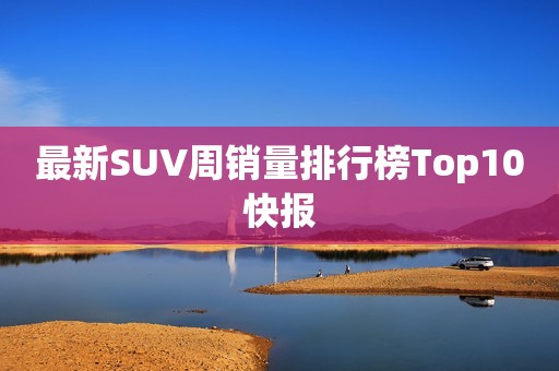最新SUV周销量排行榜Top10快报