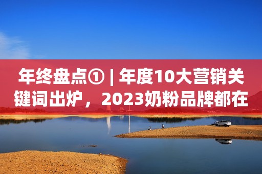 年终盘点① | 年度10大营销关键词出炉，2023奶粉品牌都在忙什么？