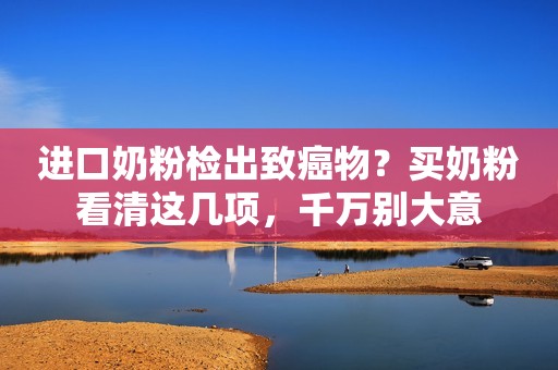 进口奶粉检出致癌物？买奶粉看清这几项，千万别大意