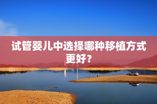 试管婴儿中选择哪种移植方式更好？