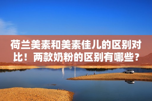 荷兰美素和美素佳儿的区别对比！两款奶粉的区别有哪些？