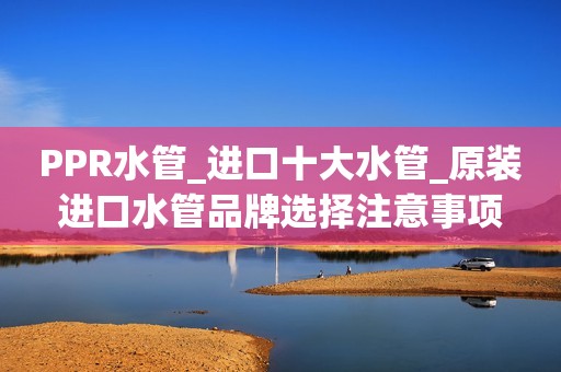 PPR水管_进口十大水管_原装进口水管品牌选择注意事项