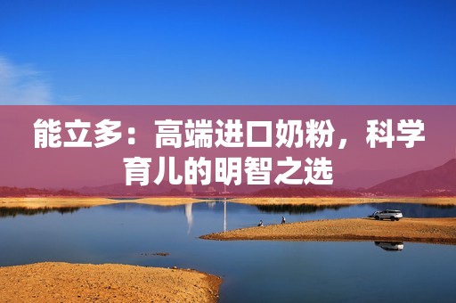 能立多：高端进口奶粉，科学育儿的明智之选