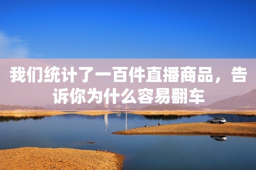 我们统计了一百件直播商品，告诉你为什么容易翻车