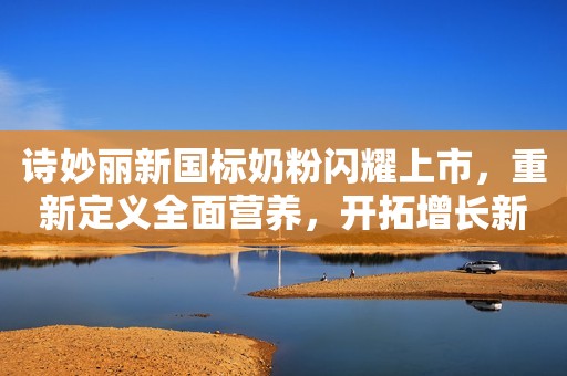 诗妙丽新国标奶粉闪耀上市，重新定义全面营养，开拓增长新格局！
