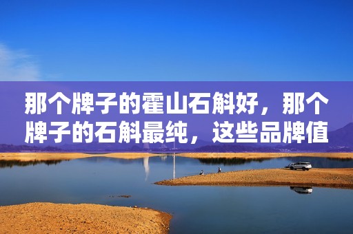 那个牌子的霍山石斛好，那个牌子的石斛最纯，这些品牌值得一试！