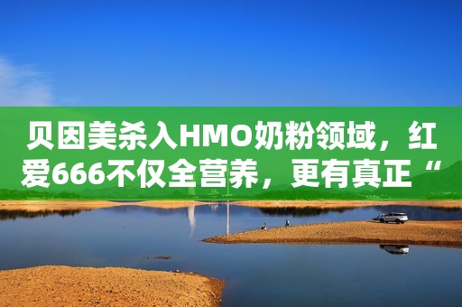 贝因美杀入HMO奶粉领域，红爱666不仅全营养，更有真正“0”添加