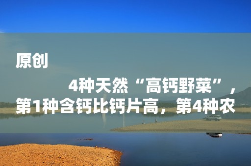 原创
            4种天然“高钙野菜”，第1种含钙比钙片高，第4种农村路边常见