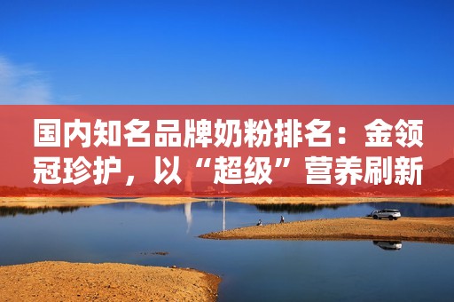 国内知名品牌奶粉排名：金领冠珍护，以“超级”营养刷新行业标杆