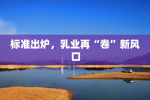 标准出炉，乳业再“卷”新风口
