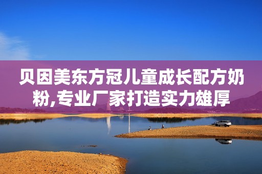 贝因美东方冠儿童成长配方奶粉,专业厂家打造实力雄厚