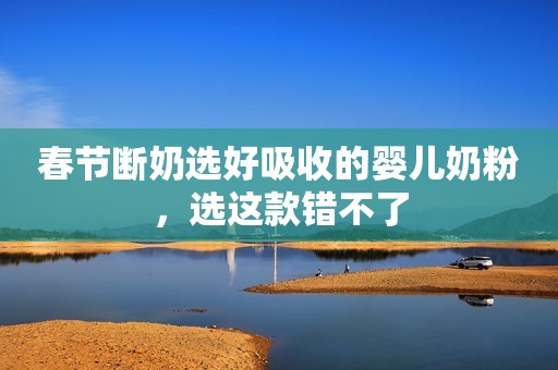 春节断奶选好吸收的婴儿奶粉，选这款错不了