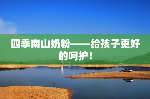 四季南山奶粉——给孩子更好的呵护！