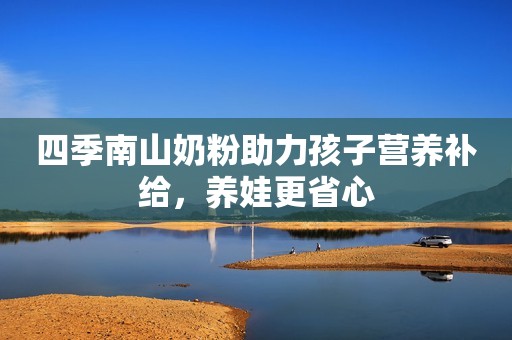 四季南山奶粉助力孩子营养补给，养娃更省心