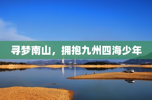 寻梦南山，拥抱九州四海少年