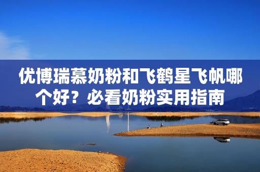 优博瑞慕奶粉和飞鹤星飞帆哪个好？必看奶粉实用指南