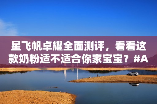 星飞帆卓耀全面测评，看看这款奶粉适不适合你家宝宝？#A...