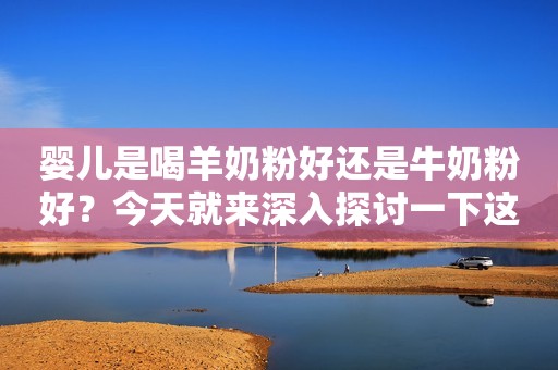 婴儿是喝羊奶粉好还是牛奶粉好？今天就来深入探讨一下这个问题