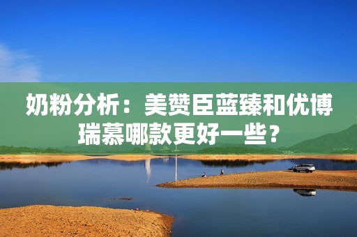 奶粉分析：美赞臣蓝臻和优博瑞慕哪款更好一些？