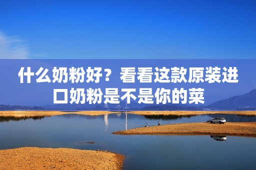 什么奶粉好？看看这款原装进口奶粉是不是你的菜