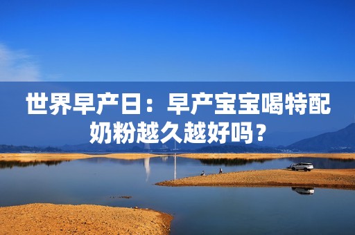 世界早产日：早产宝宝喝特配奶粉越久越好吗？