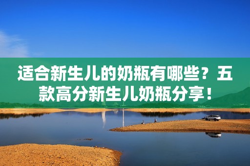 适合新生儿的奶瓶有哪些？五款高分新生儿奶瓶分享！