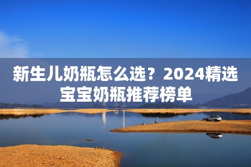 新生儿奶瓶怎么选？2024精选宝宝奶瓶推荐榜单