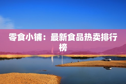 零食小铺：最新食品热卖排行榜