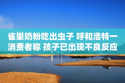 雀巢奶粉吃出虫子 呼和浩特一消费者称 孩子已出现不良反应