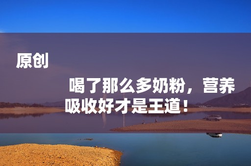 原创
            喝了那么多奶粉，营养吸收好才是王道！
