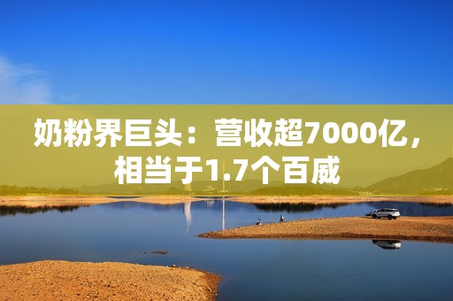 奶粉界巨头：营收超7000亿，相当于1.7个百威