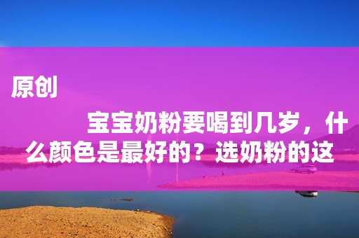 原创
            宝宝奶粉要喝到几岁，什么颜色是最好的？选奶粉的这些事你该知道