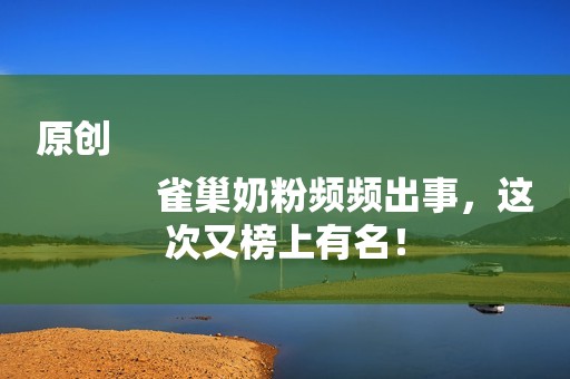 原创
            雀巢奶粉频频出事，这次又榜上有名！