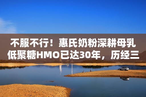 不服不行！惠氏奶粉深耕母乳低聚糖HMO已达30年，历经三轮迭代！