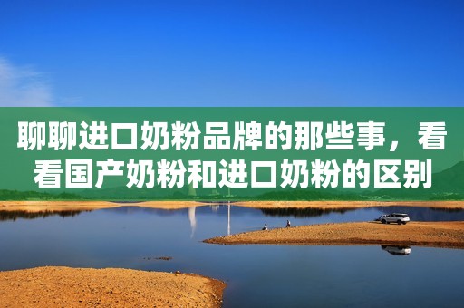 聊聊进口奶粉品牌的那些事，看看国产奶粉和进口奶粉的区别在哪里