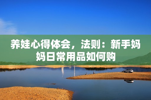 养娃心得体会，法则：新手妈妈日常用品如何购