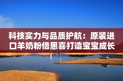 科技实力与品质护航：原装进口羊奶粉倍恩喜打造宝宝成长健康之选