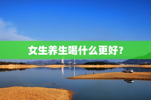 女生养生喝什么更好？