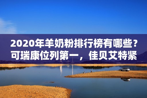 2020年羊奶粉排行榜有哪些？可瑞康位列第一，佳贝艾特紧跟其后