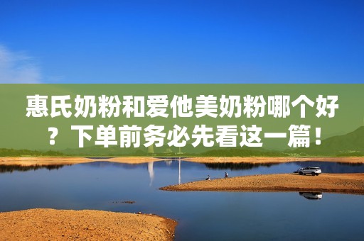惠氏奶粉和爱他美奶粉哪个好？下单前务必先看这一篇！
