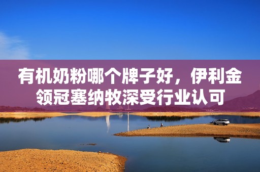 有机奶粉哪个牌子好，伊利金领冠塞纳牧深受行业认可