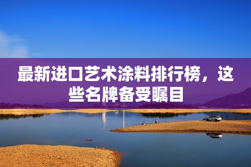 最新进口艺术涂料排行榜，这些名牌备受瞩目