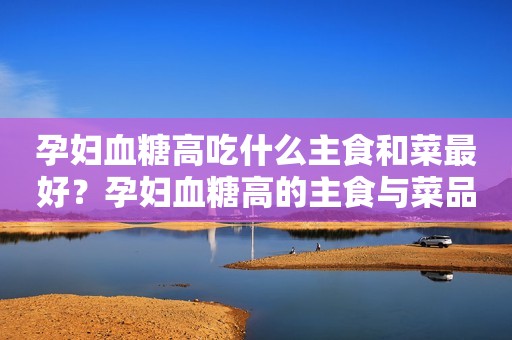 孕妇血糖高吃什么主食和菜最好？孕妇血糖高的主食与菜品选择