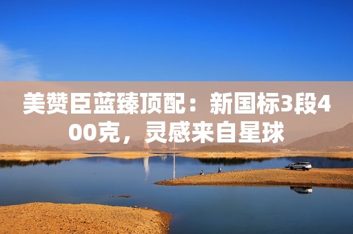 美赞臣蓝臻顶配：新国标3段400克，灵感来自星球