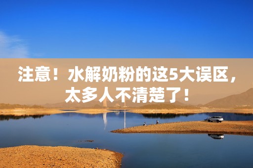 注意！水解奶粉的这5大误区，太多人不清楚了！