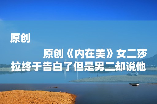 原创
            原创《内在美》女二莎拉终于告白了但是男二却说他爱的是上帝