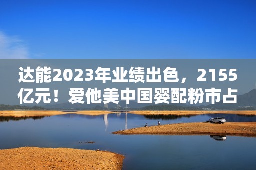 达能2023年业绩出色，2155亿元！爱他美中国婴配粉市占率第二