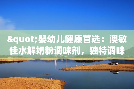 "婴幼儿健康首选：澳敏佳水解奶粉调味剂，独特调味剂解析"