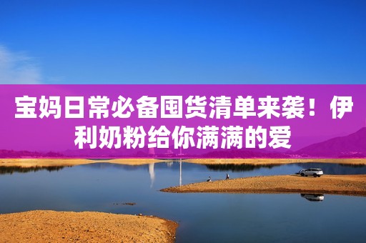 宝妈日常必备囤货清单来袭！伊利奶粉给你满满的爱